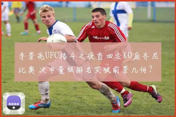李景亮UFC格斗之夜首回合KO庞齐尼比奥 次中量级排名突破前景几何？