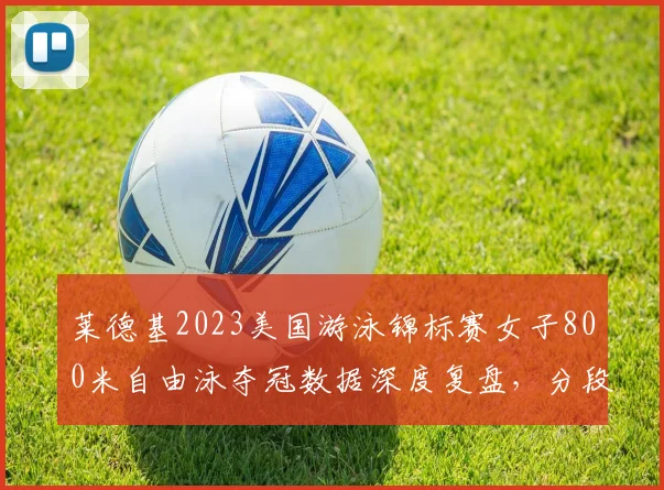 莱德基2023美国游泳锦标赛女子800米自由泳夺冠数据深度复盘,分段配速转身效率剖析长距离统治力及新生代冲击与巴黎奥运周期前景
