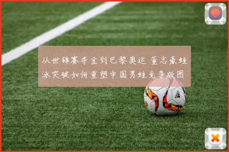 从世锦赛夺金到巴黎奥运 董志豪蛙泳突破如何重塑中国男蛙竞争版图