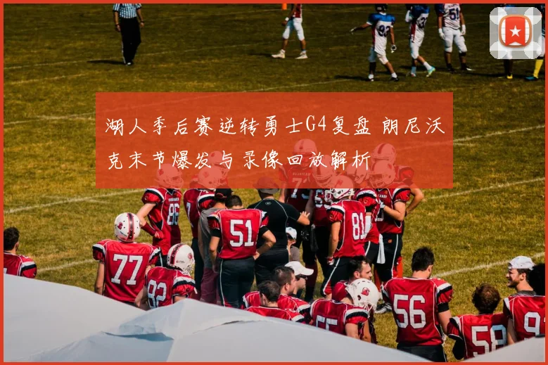 湖人季后赛逆转勇士G4复盘 朗尼沃克末节爆发与录像回放解析