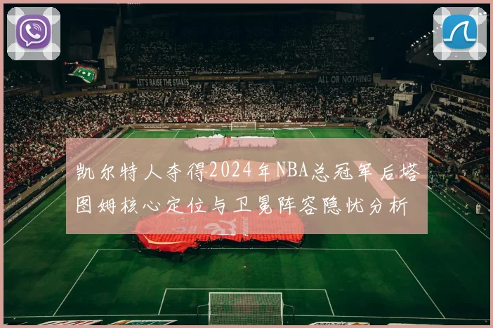 凯尔特人夺得2024年NBA总冠军后塔图姆核心定位与卫冕阵容隐忧分析