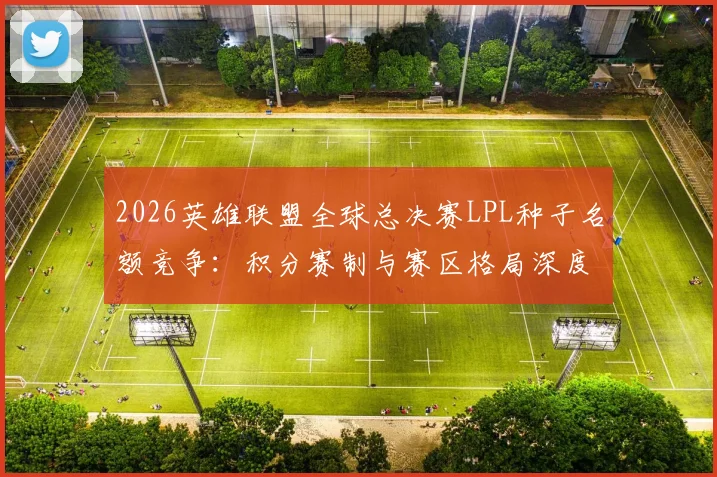 2026英雄联盟全球总决赛LPL种子名额竞争：积分赛制与赛区格局深度分析