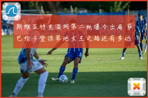 斯维亚特克温网第二轮爆冷出局 萨巴伦卡登顶草地女王之路还有多远