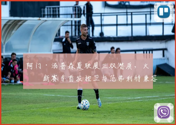 阿门·汤普森夏联展三双潜质，火箭新赛季首发控卫与范弗利特兼容性深度剖析
