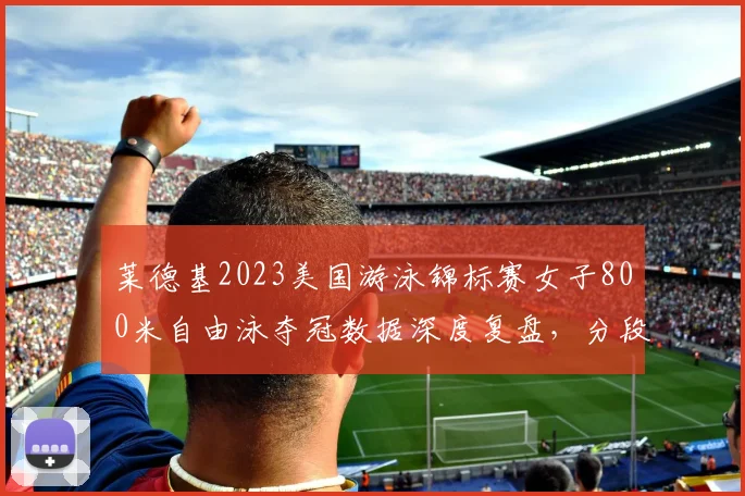 莱德基2023美国游泳锦标赛女子800米自由泳夺冠数据深度复盘，分段配速转身效率剖析长距离统治力及新生代冲击与巴黎奥运周期前景