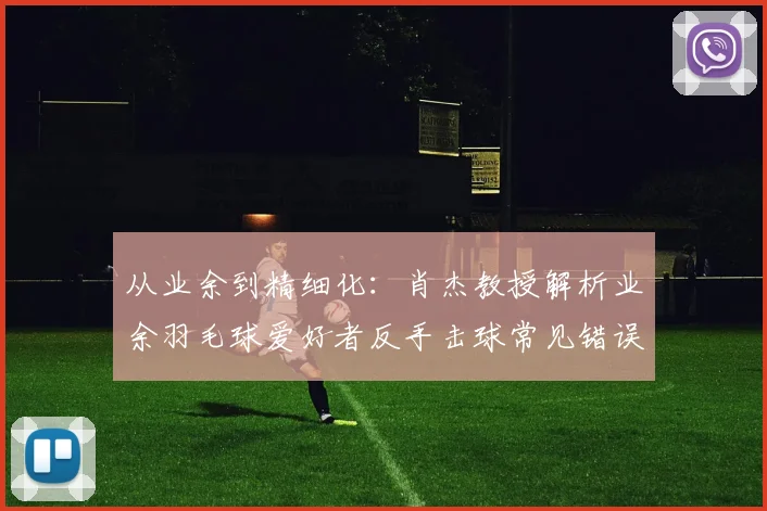 从业余到精细化：肖杰教授解析业余羽毛球爱好者反手击球常见错误与科学矫正方案