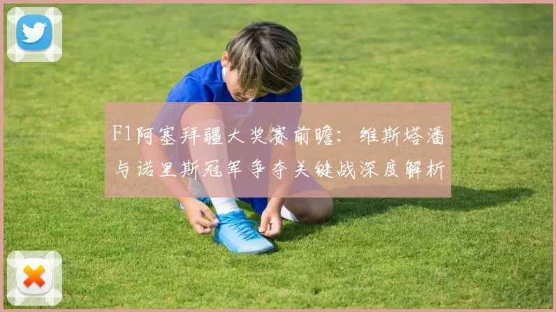 F1阿塞拜疆大奖赛前瞻：维斯塔潘与诺里斯冠军争夺关键战深度解析