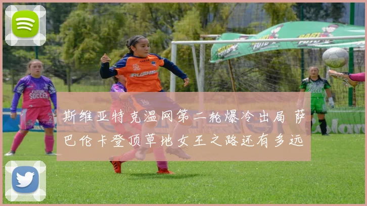 斯维亚特克温网第二轮爆冷出局 萨巴伦卡登顶草地女王之路还有多远