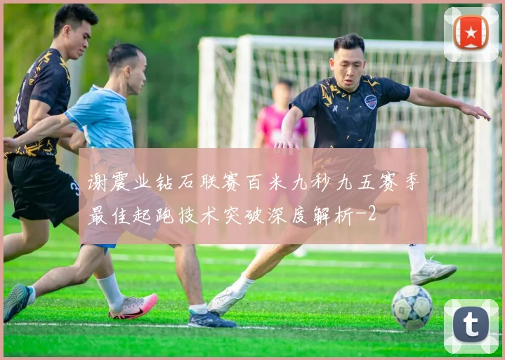 谢震业钻石联赛百米九秒九五赛季最佳起跑技术突破深度解析