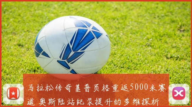 马拉松传奇基普页格重返5000米赛道 奥斯陆站纪录提升的多维探析