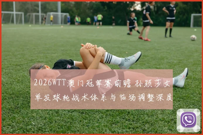 2026WTT澳门冠军赛前瞻 孙颖莎女单发球轮战术体系与临场调整深度分析