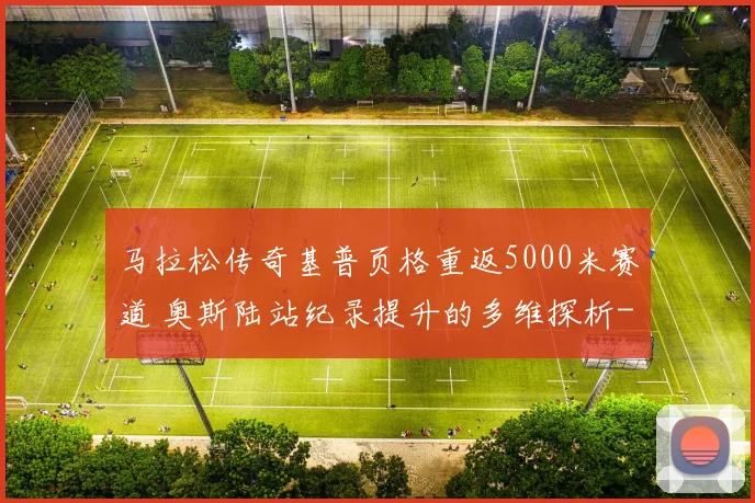 马拉松传奇基普页格重返5000米赛道 奥斯陆站纪录提升的多维探析