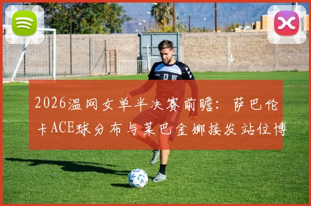 2026温网女单半决赛前瞻：萨巴伦卡ACE球分布与莱巴金娜接发站位博弈分析