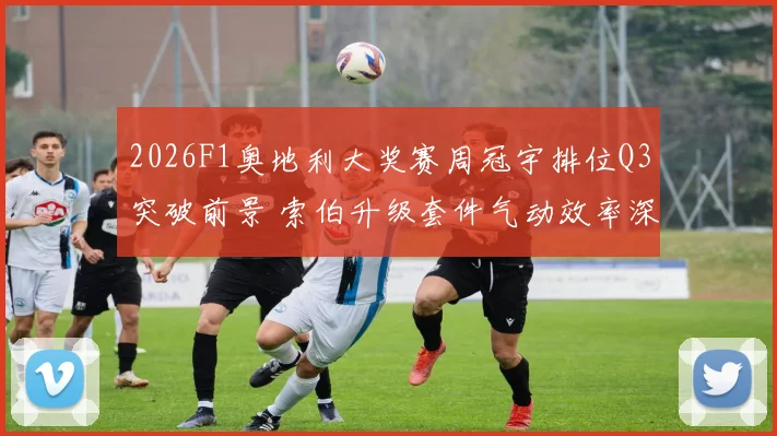 2026F1奥地利大奖赛周冠宇排位Q3突破前景 索伯升级套件气动效率深度分析