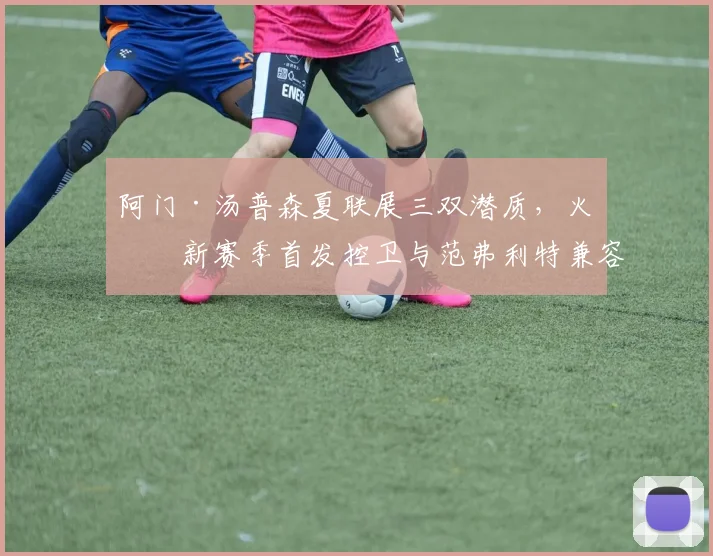 阿门·汤普森夏联展三双潜质，火箭新赛季首发控卫与范弗利特兼容性深度剖析
