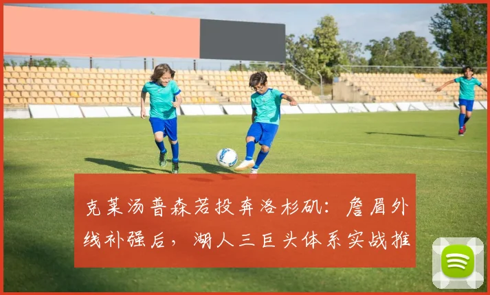 克莱汤普森若投奔洛杉矶：詹眉外线补强后，湖人三巨头体系实战推演与防守平衡难题