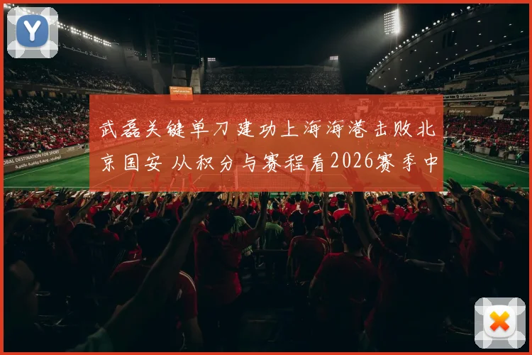 武磊关键单刀建功上海海港击败北京国安 从积分与赛程看2026赛季中超争冠形势微妙变化