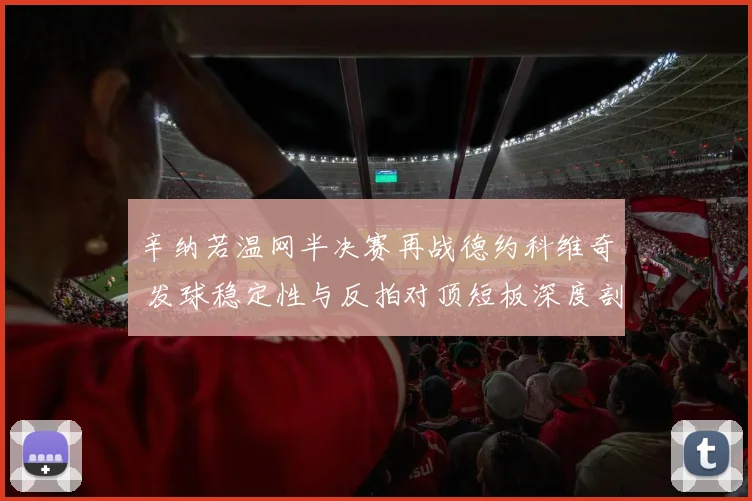 辛纳若温网半决赛再战德约科维奇 发球稳定性与反拍对顶短板深度剖析