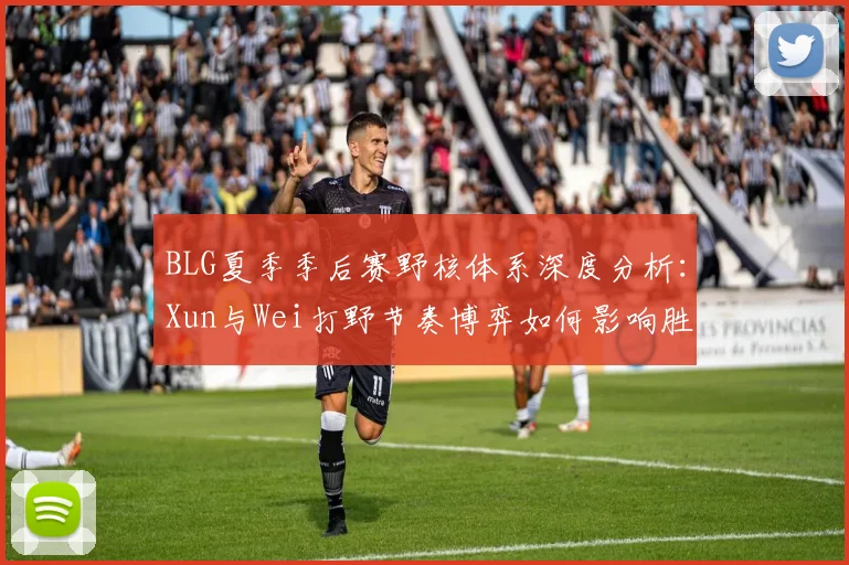 BLG夏季季后赛野核体系深度分析：Xun与Wei打野节奏博弈如何影响胜负天平