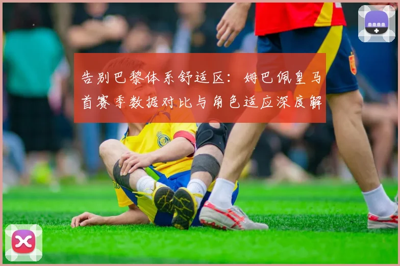 告别巴黎体系舒适区：姆巴佩皇马首赛季数据对比与角色适应深度解析