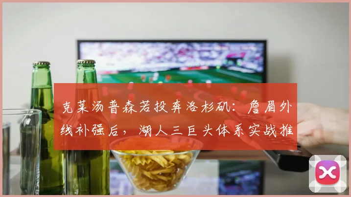 克莱汤普森若投奔洛杉矶:詹眉外线补强后,湖人三巨头体系实战推演与防守平衡难题
