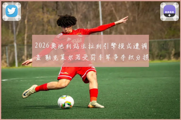 2026奥地利站法拉利引擎模式遭调查 勒克莱尔若受罚季军争夺积分损失几何