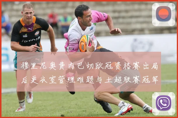 穆里尼奥费内巴切欧冠资格赛出局后更衣室管理难题与土超联赛冠军压力深度分析