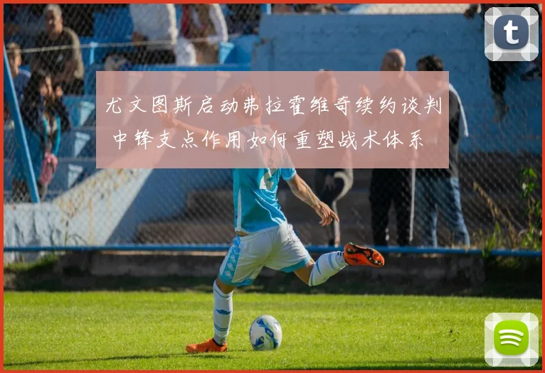 尤文图斯启动弗拉霍维奇续约谈判 中锋支点作用如何重塑战术体系