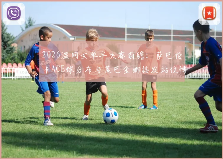 2026温网女单半决赛前瞻:萨巴伦卡ACE球分布与莱巴金娜接发站位博弈分析