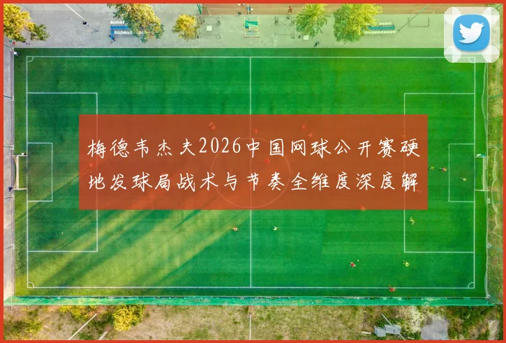 梅德韦杰夫2026中国网球公开赛硬地发球局战术与节奏全维度深度解析