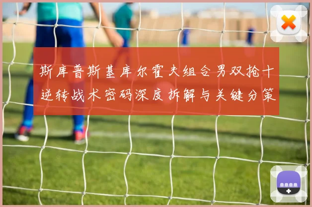 斯库普斯基库尔霍夫组合男双抢十逆转战术密码深度拆解与关键分策略透析