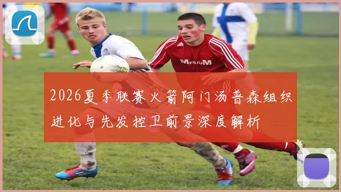 2026夏季联赛火箭阿门汤普森组织进化与先发控卫前景深度解析