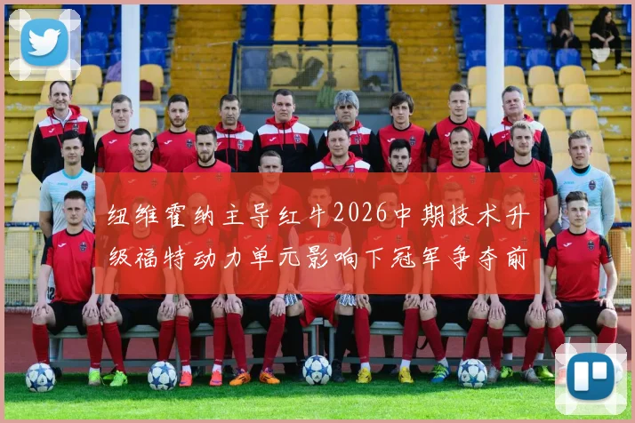 纽维霍纳主导红牛2026中期技术升级福特动力单元影响下冠军争夺前景解析