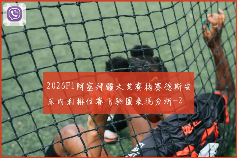 2026F1阿塞拜疆大奖赛梅赛德斯安东内利排位赛飞驰圈表现分析