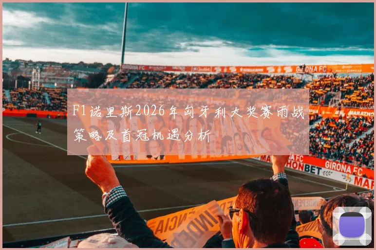 F1诺里斯2026年匈牙利大奖赛雨战策略及首冠机遇分析