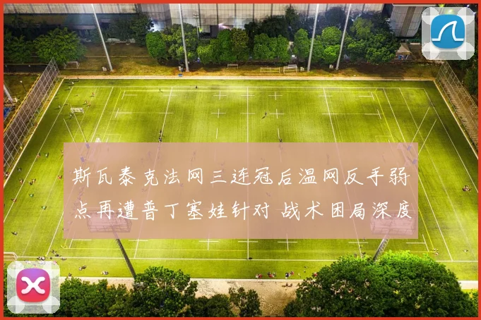 斯瓦泰克法网三连冠后温网反手弱点再遭普丁塞娃针对 战术困局深度解析