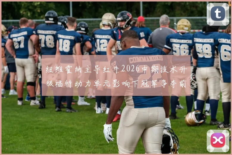 纽维霍纳主导红牛2026中期技术升级福特动力单元影响下冠军争夺前景解析