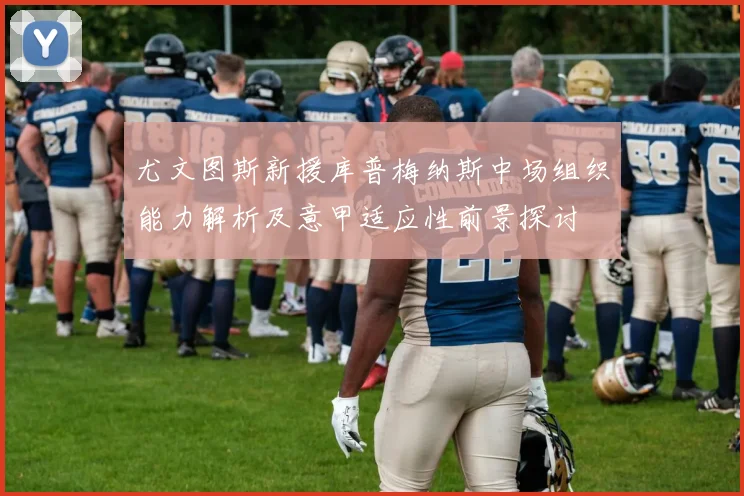 尤文图斯新援库普梅纳斯中场组织能力解析及意甲适应性前景探讨