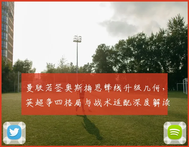 曼联若签奥斯梅恩锋线升级几何，英超争四格局与战术适配深度解读