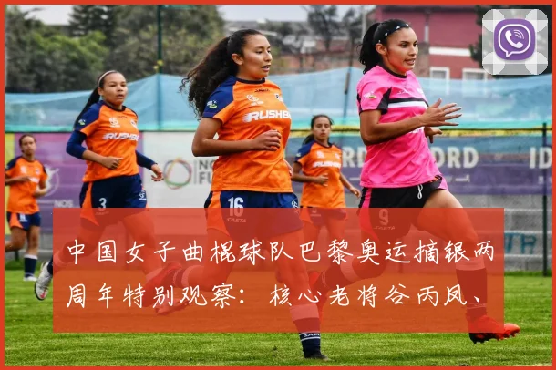中国女子曲棍球队巴黎奥运摘银两周年特别观察:核心老将谷丙凤、梁美玉逐渐交棒 新生代锋线能否在洛杉矶奥运周期实现金牌零的突破