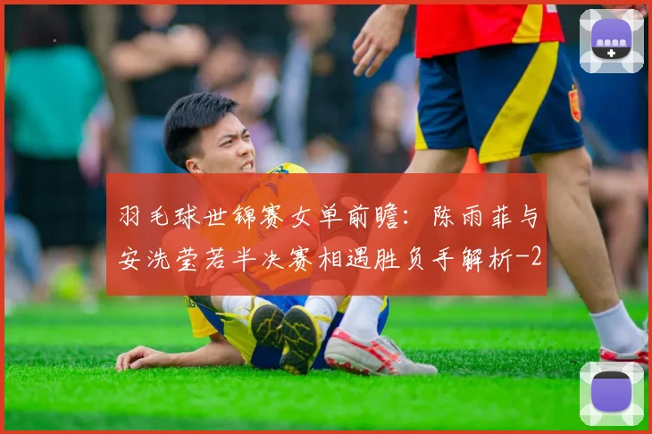 羽毛球世锦赛女单前瞻：陈雨菲与安洗莹若半决赛相遇胜负手解析