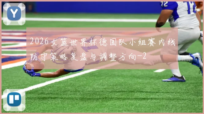 2026女篮世界杯德国队小组赛内线防守策略复盘与调整方向