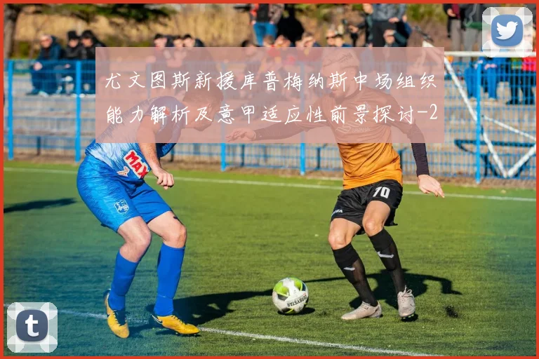 尤文图斯新援库普梅纳斯中场组织能力解析及意甲适应性前景探讨