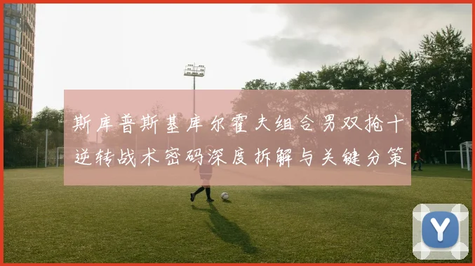 斯库普斯基库尔霍夫组合男双抢十逆转战术密码深度拆解与关键分策略透析
