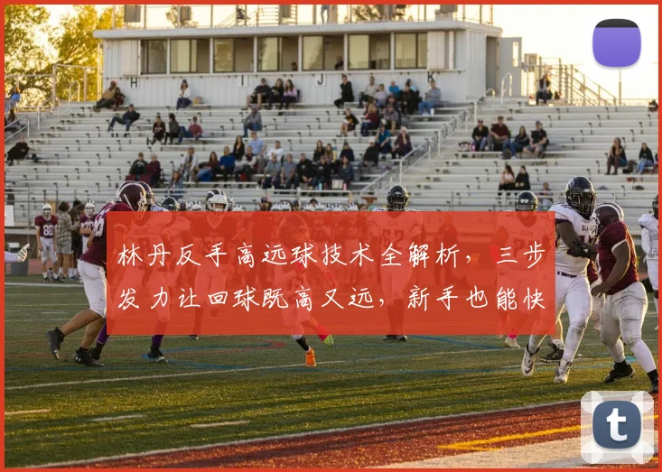 林丹反手高远球技术全解析，三步发力让回球既高又远，新手也能快速掌握