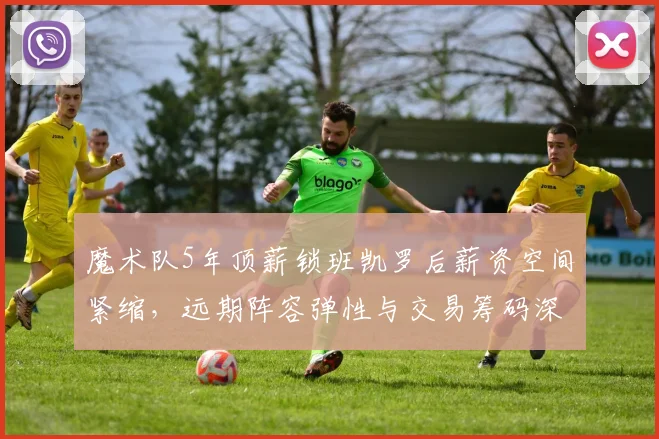 魔术队5年顶薪锁班凯罗后薪资空间紧缩，远期阵容弹性与交易筹码深度推演
