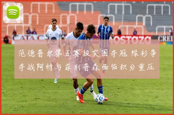 范德普尔第五赛段突围夺冠 绿衫争夺战阿特与菲利普森面临积分重压