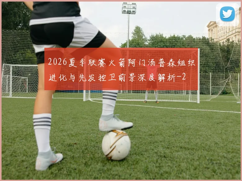 2026夏季联赛火箭阿门汤普森组织进化与先发控卫前景深度解析